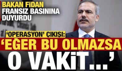 Bakan Fidan, Fransız basınına duyurdu, operasyon çıkışı: Eğer bu olmazsa o vakit…